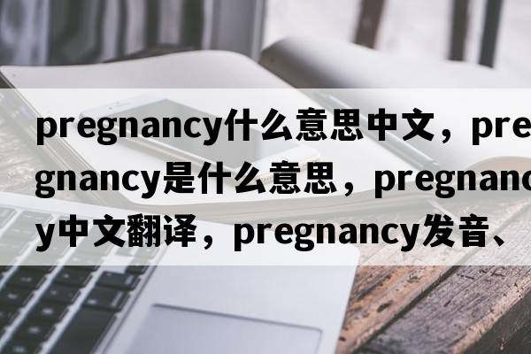 pregnancy什么意思中文，pregnancy是什么意思，pregnancy中文翻譯，pregnancy發(fā)音、用法及例句