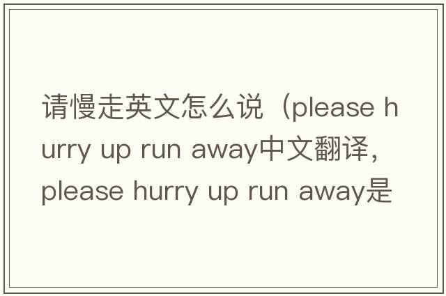 請慢走英文怎么說（please hurry up run away中文翻譯，please hurry up run away是什么意思，please hurry up run away發(fā)音、用法及例句