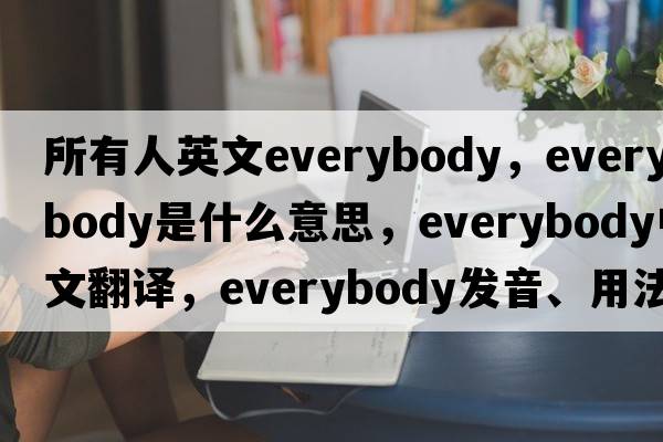 所有人英文everybody，everybody是什么意思，everybody中文翻譯，everybody發(fā)音、用法及例句