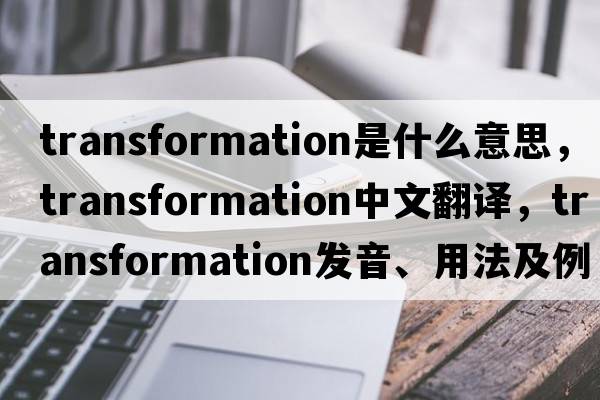 transformation是什么意思，transformation中文翻譯，transformation發(fā)音、用法及例句