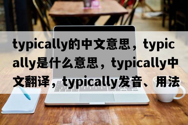 typically的中文意思，typically是什么意思，typically中文翻譯，typically發(fā)音、用法及例句
