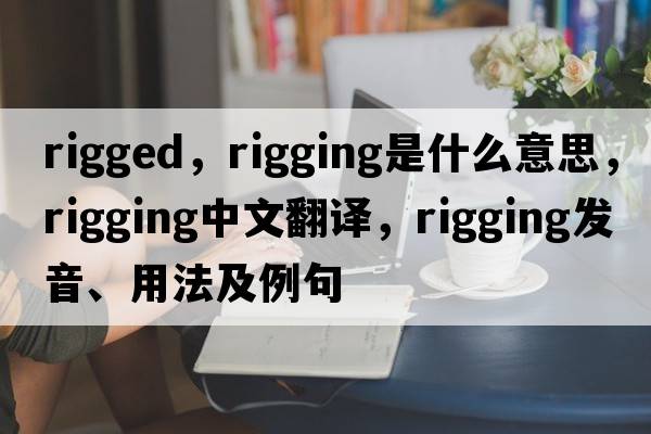rigged，rigging是什么意思，rigging中文翻譯，rigging發(fā)音、用法及例句