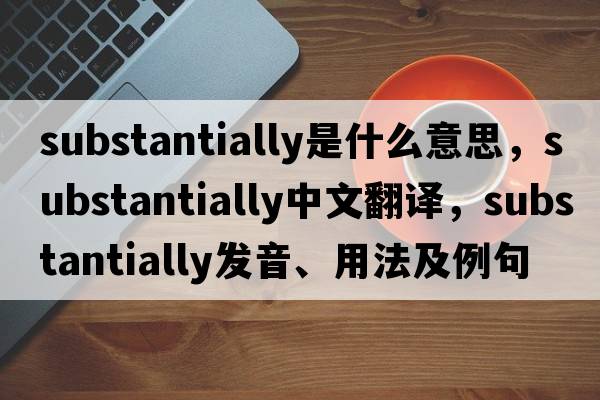 substantially是什么意思，substantially中文翻譯，substantially發(fā)音、用法及例句