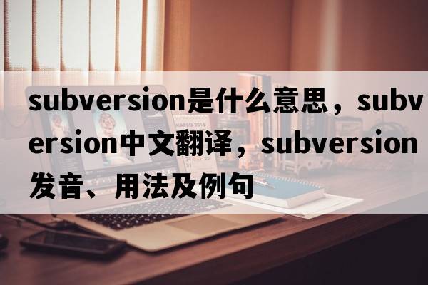 subversion是什么意思，subversion中文翻譯，subversion發(fā)音、用法及例句