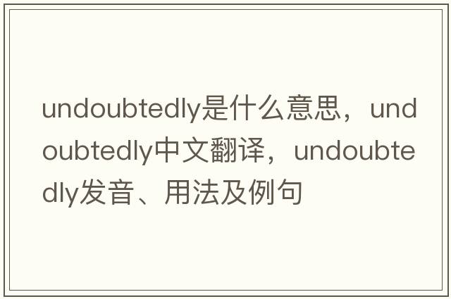 undoubtedly是什么意思，undoubtedly中文翻譯，undoubtedly發(fā)音、用法及例句