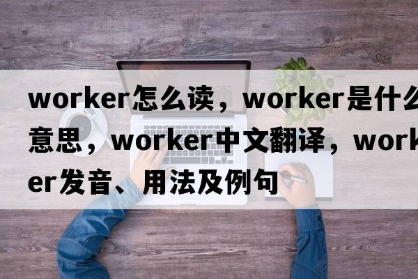 worker怎么讀，worker是什么意思，worker中文翻譯，worker發(fā)音、用法及例句