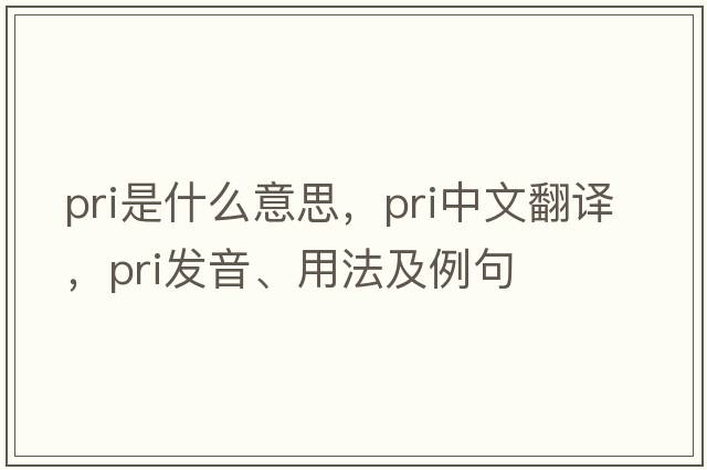 PRI是什么意思，PRI中文翻譯，PRI發(fā)音、用法及例句