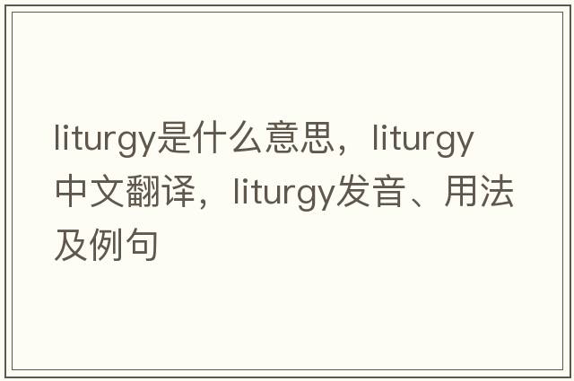 liturgy是什么意思，liturgy中文翻譯，liturgy發(fā)音、用法及例句