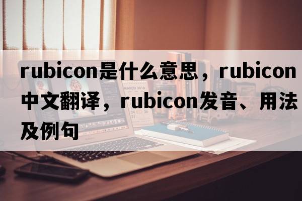 rubicon是什么意思，rubicon中文翻譯，rubicon發(fā)音、用法及例句