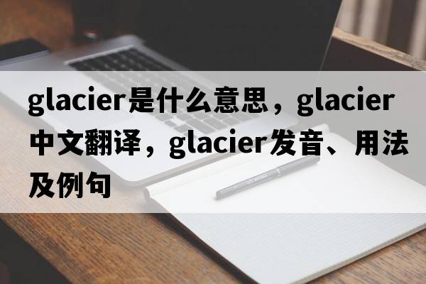 glacier是什么意思，glacier中文翻譯，glacier發(fā)音、用法及例句