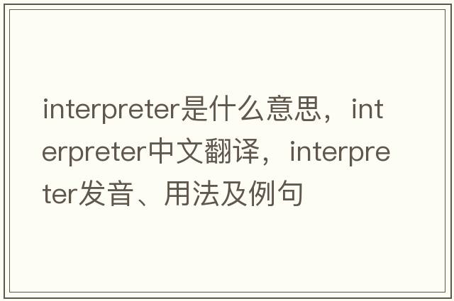 interpreter是什么意思，interpreter中文翻譯，interpreter發(fā)音、用法及例句