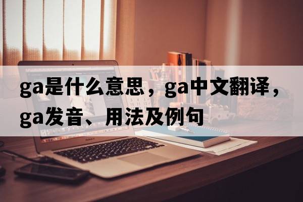 Ga是什么意思，Ga中文翻譯，Ga發(fā)音、用法及例句