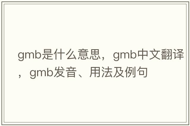 GMB是什么意思，GMB中文翻譯，GMB發(fā)音、用法及例句