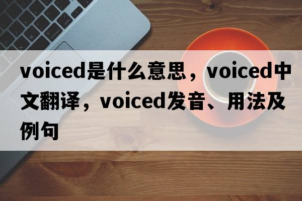 voiced是什么意思，voiced中文翻譯，voiced發(fā)音、用法及例句