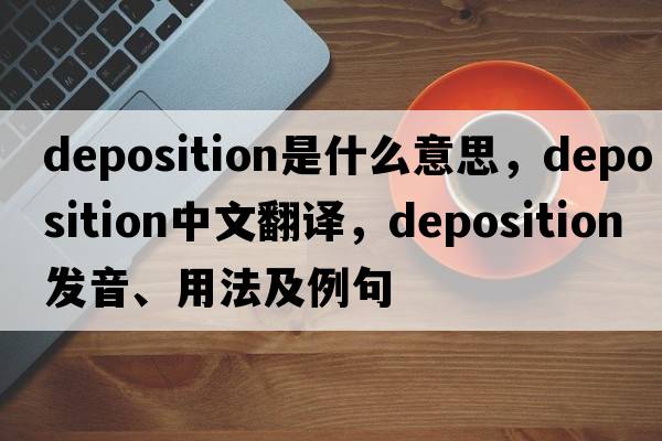 deposition是什么意思，deposition中文翻譯，deposition發(fā)音、用法及例句