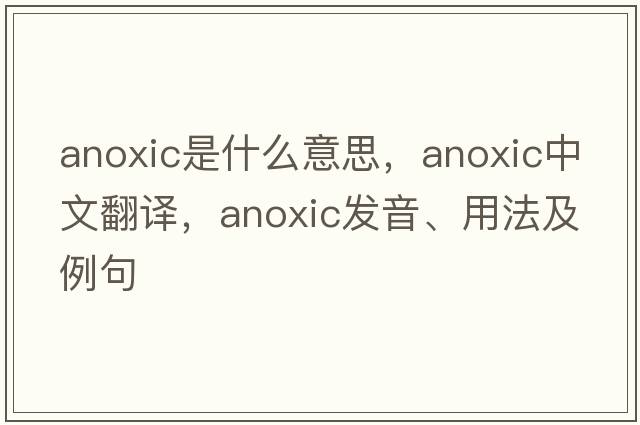 anoxic是什么意思，anoxic中文翻譯，anoxic發(fā)音、用法及例句