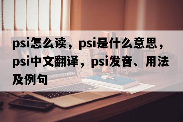 psi怎么讀，psi是什么意思，psi中文翻譯，psi發(fā)音、用法及例句