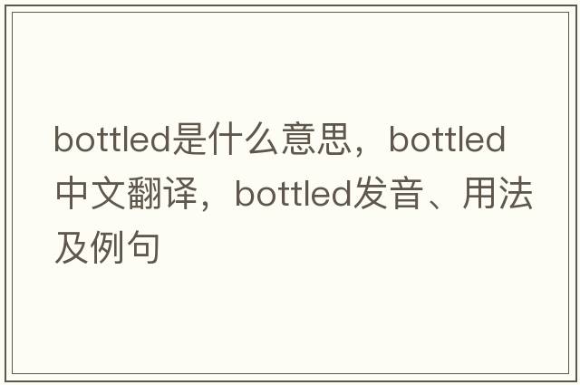 bottled是什么意思，bottled中文翻譯，bottled發(fā)音、用法及例句
