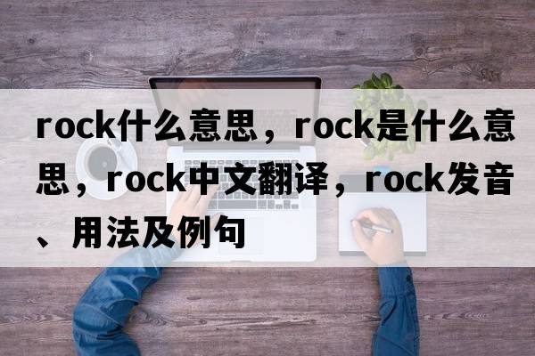 rock什么意思，rock是什么意思，rock中文翻譯，rock發(fā)音、用法及例句
