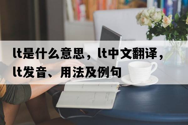 Lt是什么意思，Lt中文翻譯，Lt發(fā)音、用法及例句