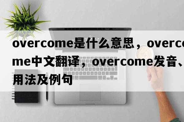 overcome是什么意思，overcome中文翻譯，overcome發(fā)音、用法及例句