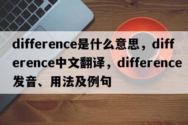 difference是什么意思，difference中文翻譯，difference發(fā)音、用法及例句