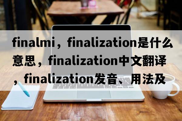 finalmi，finalization是什么意思，finalization中文翻譯，finalization發(fā)音、用法及例句