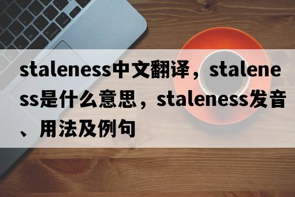 staleness中文翻譯，staleness是什么意思，staleness發(fā)音、用法及例句