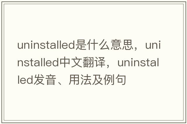 uninstalled是什么意思，uninstalled中文翻譯，uninstalled發(fā)音、用法及例句