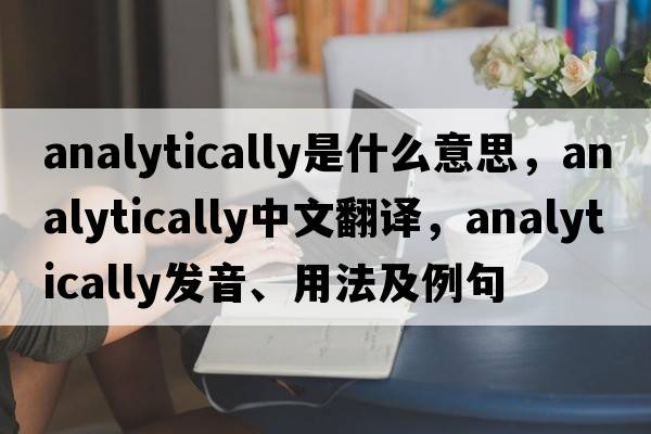 analytically是什么意思，analytically中文翻譯，analytically發(fā)音、用法及例句