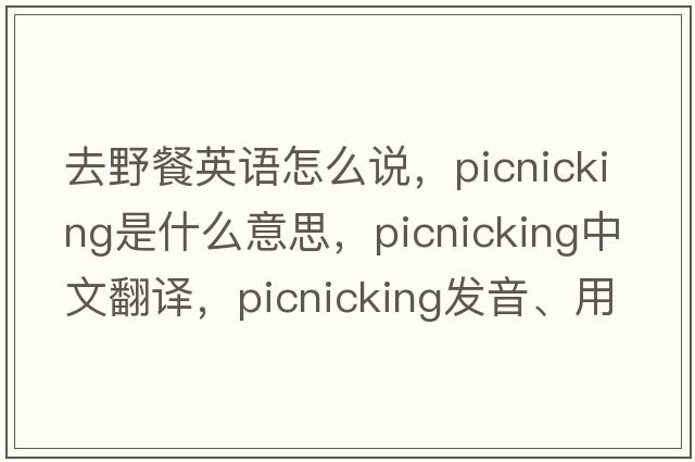 去野餐英語怎么說，picnicking是什么意思，picnicking中文翻譯，picnicking發(fā)音、用法及例句