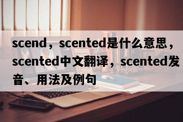 scend，scented是什么意思，scented中文翻譯，scented發(fā)音、用法及例句