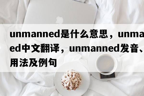 unmanned是什么意思，unmanned中文翻譯，unmanned發(fā)音、用法及例句