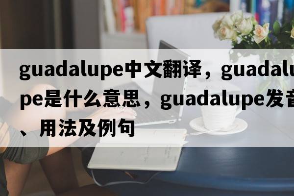 Guadalupe中文翻譯，Guadalupe是什么意思，Guadalupe發(fā)音、用法及例句