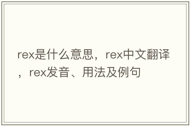rex是什么意思，rex中文翻譯，rex發(fā)音、用法及例句