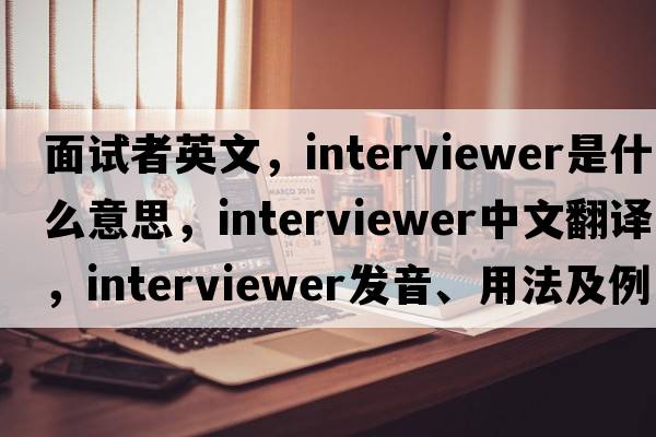 面試者英文，interviewer是什么意思，interviewer中文翻譯，interviewer發(fā)音、用法及例句