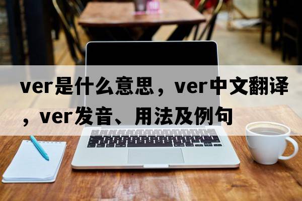 VER是什么意思，VER中文翻譯，VER發(fā)音、用法及例句
