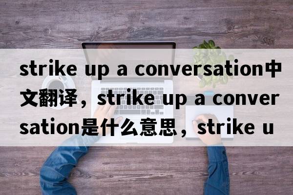 strike up a conversation中文翻譯，strike up a conversation是什么意思，strike up a conversation發(fā)音、用法及例句