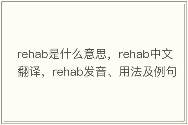 rehab是什么意思，rehab中文翻譯，rehab發(fā)音、用法及例句