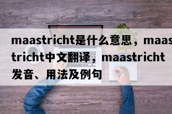 Maastricht是什么意思，Maastricht中文翻譯，Maastricht發(fā)音、用法及例句