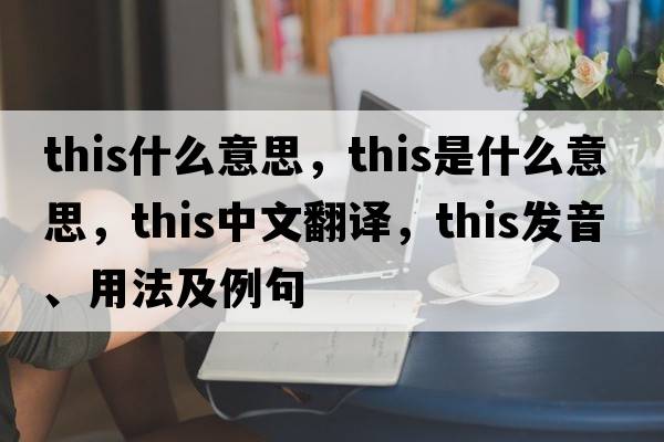 this什么意思，this是什么意思，this中文翻譯，this發(fā)音、用法及例句
