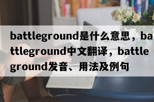 battleground是什么意思，battleground中文翻譯，battleground發(fā)音、用法及例句