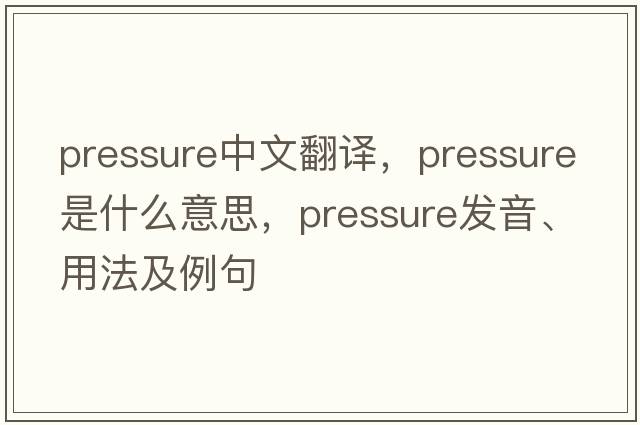 pressure中文翻譯，pressure是什么意思，pressure發(fā)音、用法及例句