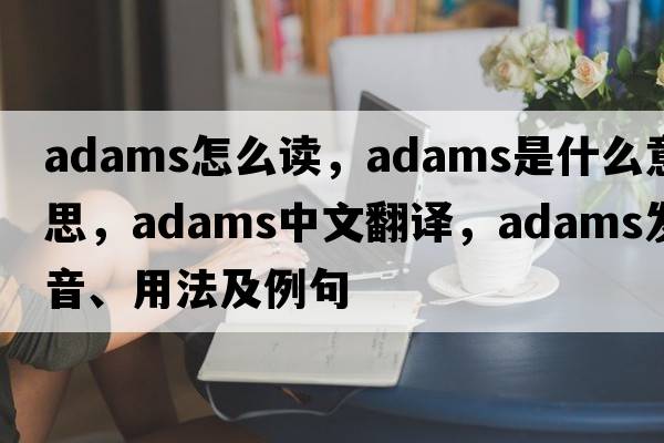 adams怎么讀，ADAMS是什么意思，ADAMS中文翻譯，ADAMS發(fā)音、用法及例句