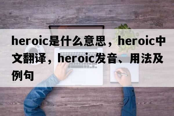 heroic是什么意思，heroic中文翻譯，heroic發(fā)音、用法及例句