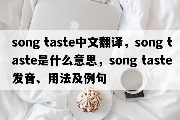 song taste中文翻譯，song taste是什么意思，song taste發(fā)音、用法及例句