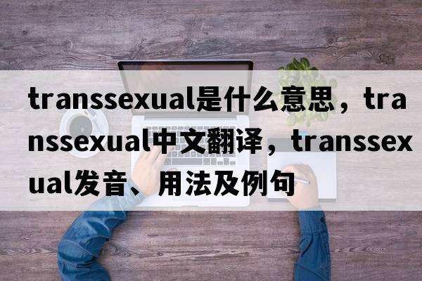 transsexual是什么意思，transsexual中文翻譯，transsexual發(fā)音、用法及例句