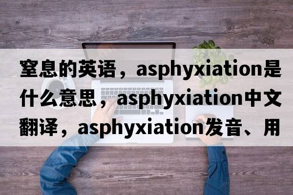 窒息的英語，asphyxiation是什么意思，asphyxiation中文翻譯，asphyxiation發(fā)音、用法及例句