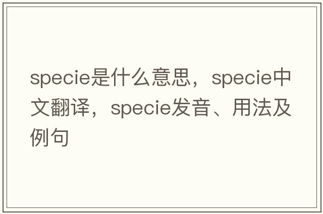 specie是什么意思，specie中文翻譯，specie發(fā)音、用法及例句