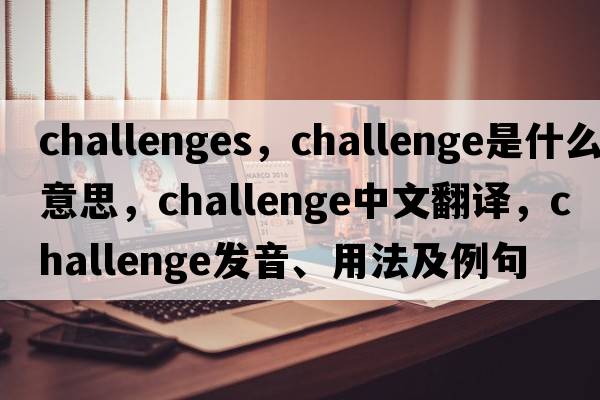 challenges，challenge是什么意思，challenge中文翻譯，challenge發(fā)音、用法及例句
